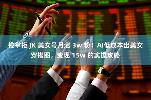 钱掌柜 JK 美女号月涨 3w 粉！AI低成本出美女穿搭图，变现 15w 的实操攻略