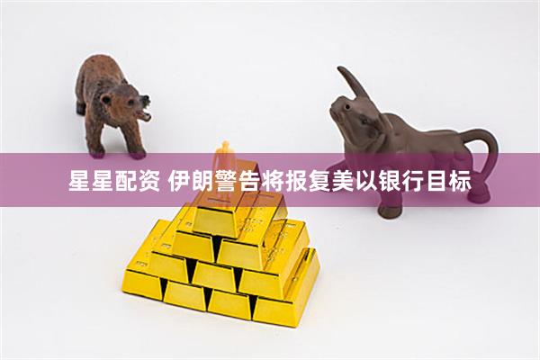 星星配资 伊朗警告将报复美以银行目标