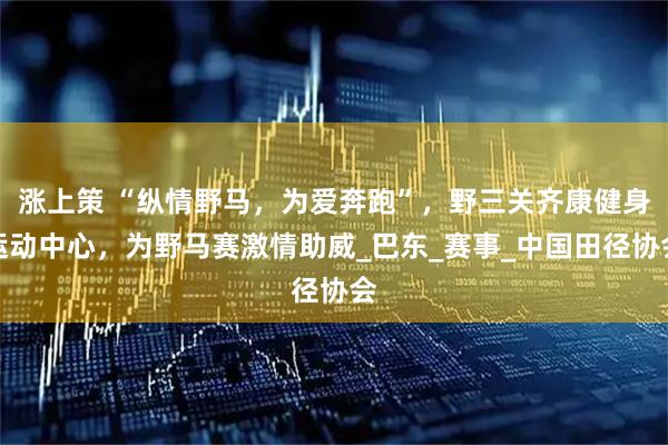 涨上策 “纵情野马，为爱奔跑”，野三关齐康健身运动中心，为野马赛激情助威_巴东_赛事_中国田径协会