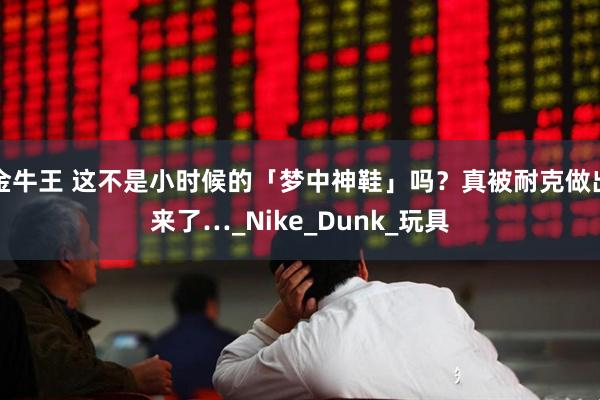 金牛王 这不是小时候的「梦中神鞋」吗？真被耐克做出来了…_Nike_Dunk_玩具